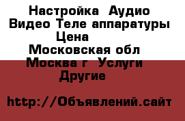 Настройка, Аудио,Видео,Теле аппаратуры. › Цена ­ 1 500 - Московская обл., Москва г. Услуги » Другие   